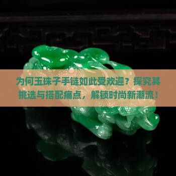 为何玉珠子手链如此受欢迎？探究其挑选与搭配痛点，解锁时尚新潮流！