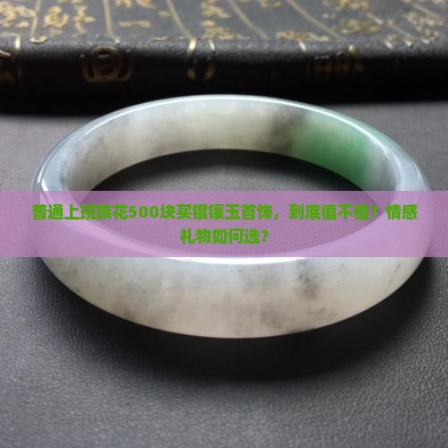 普通上班族花500块买银镶玉首饰，到底值不值？情感礼物如何选？