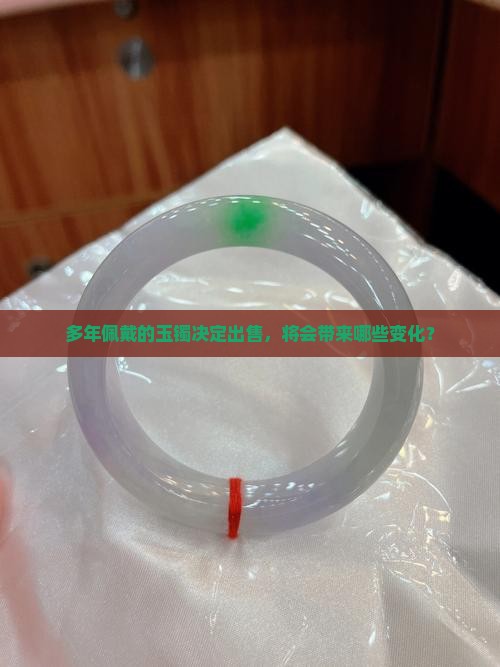 多年佩戴的玉镯决定出售，将会带来哪些变化？