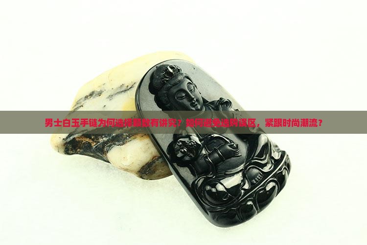 男士白玉手链为何选择颗数有讲究？如何避免选购误区，紧跟时尚潮流？