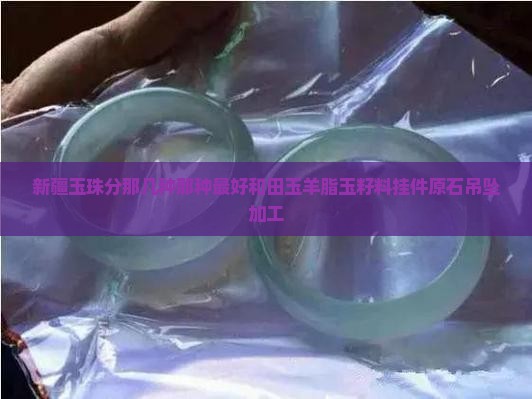 新疆玉珠分那几种那种最好和田玉羊脂玉籽料挂件原石吊坠加工
