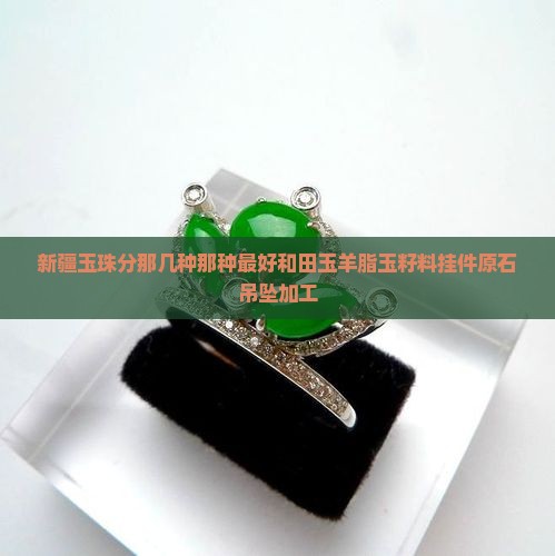 新疆玉珠分那几种那种最好和田玉羊脂玉籽料挂件原石吊坠加工