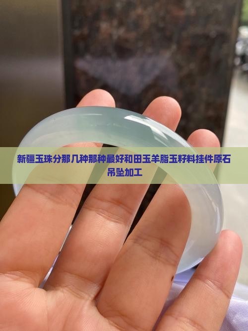 新疆玉珠分那几种那种最好和田玉羊脂玉籽料挂件原石吊坠加工