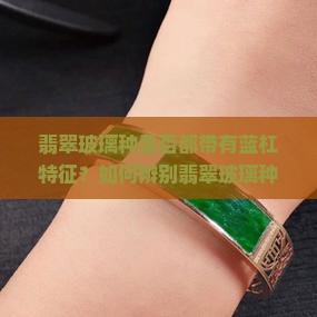 翡翠玻璃种是否都带有蓝杠特征？如何辨别翡翠玻璃种的真伪与品质？蓝杠是否是翡翠玻璃种的必然属性？