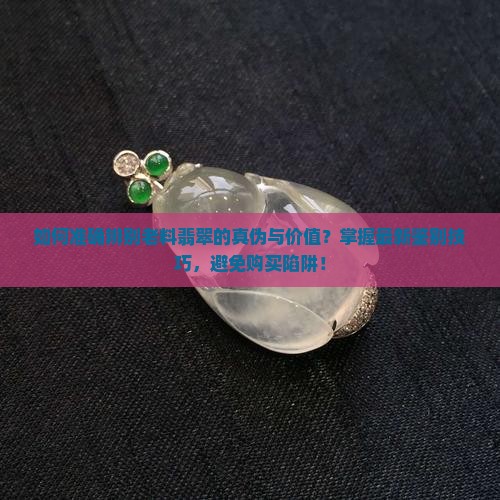 如何准确辨别老料翡翠的真伪与价值？掌握最新鉴别技巧，避免购买陷阱！