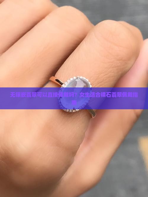 无镶嵌翡翠可以直接佩戴吗？女生适合裸石翡翠佩戴指南