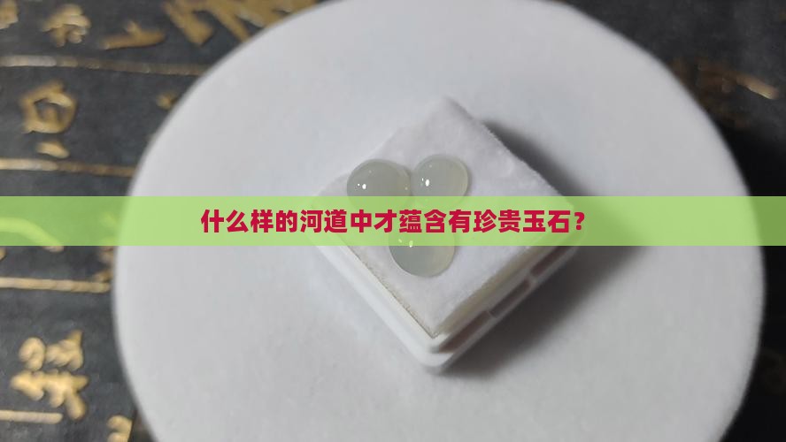 什么样的河道中才蕴含有珍贵玉石？