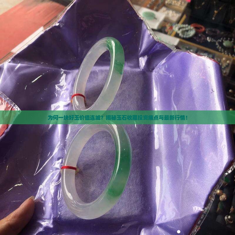 为何一块好玉价值连城？揭秘玉石收藏投资痛点与最新行情！