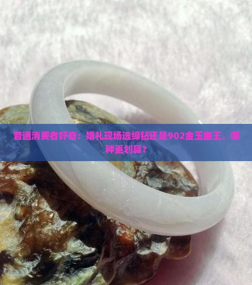 普通消费者好奇：婚礼现场选绿钻还是902金玉幽王，哪种更划算？