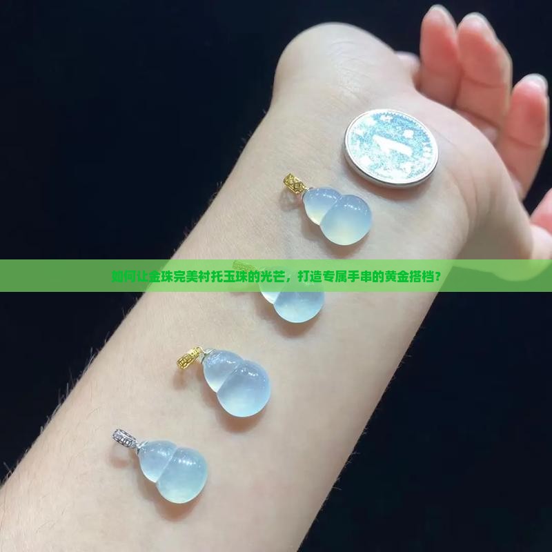 如何让金珠完美衬托玉珠的光芒，打造专属手串的黄金搭档？