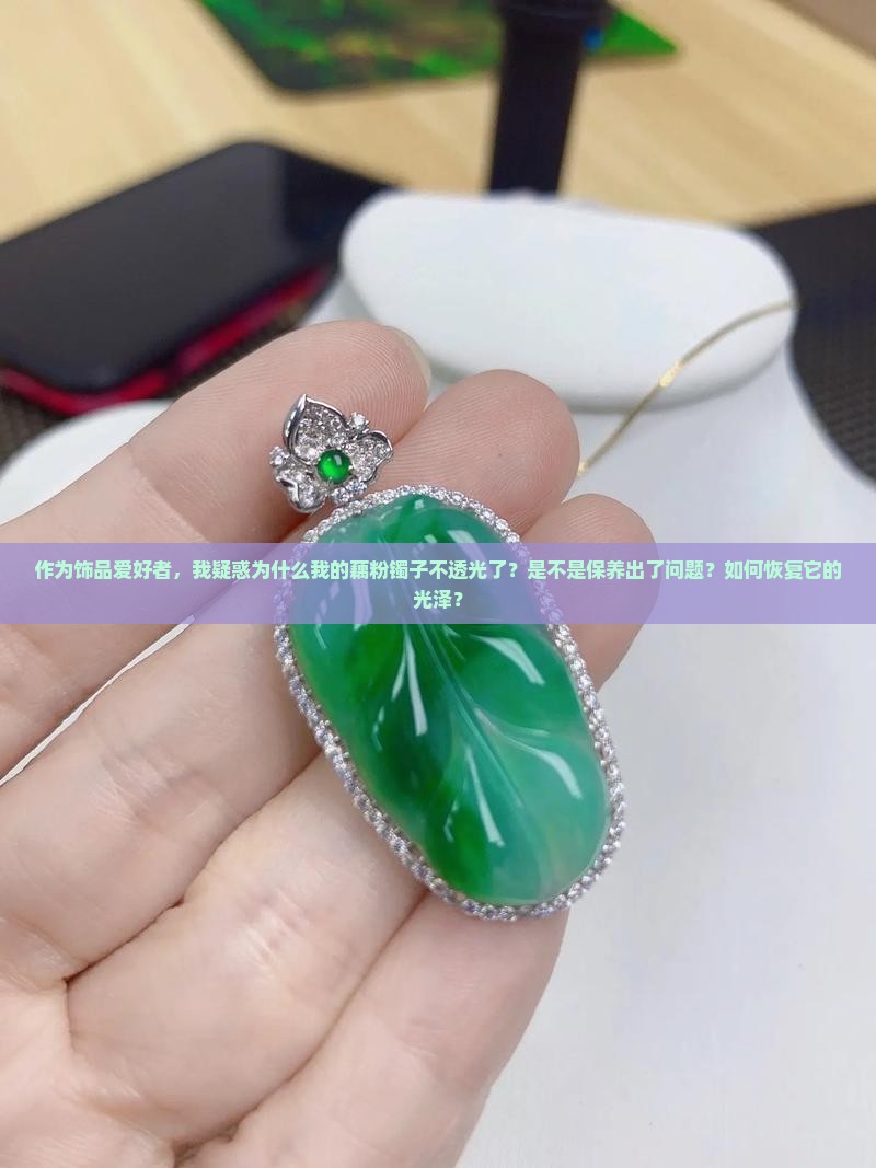 作为饰品爱好者，我疑惑为什么我的藕粉镯子不透光了？是不是保养出了问题？如何恢复它的光泽？