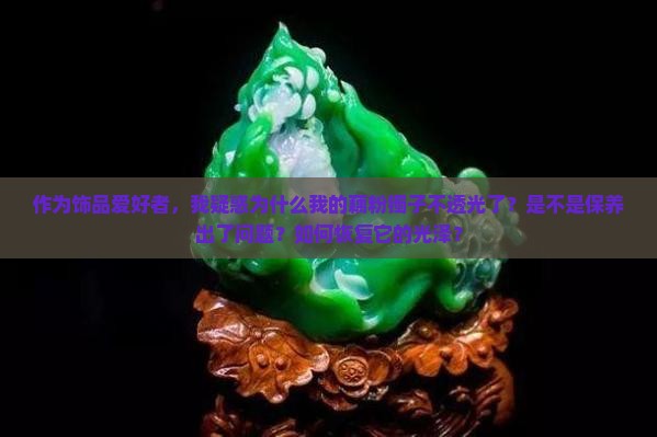 作为饰品爱好者，我疑惑为什么我的藕粉镯子不透光了？是不是保养出了问题？如何恢复它的光泽？