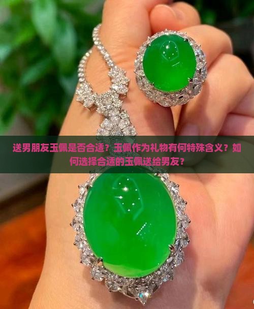 送男朋友玉佩是否合适？玉佩作为礼物有何特殊含义？如何选择合适的玉佩送给男友？