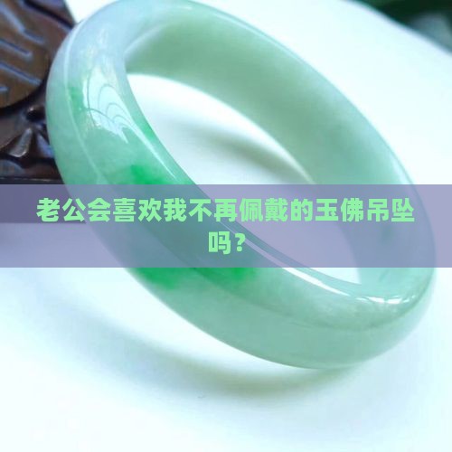 老公会喜欢我不再佩戴的玉佛吊坠吗？