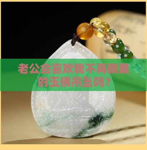 老公会喜欢我不再佩戴的玉佛吊坠吗？