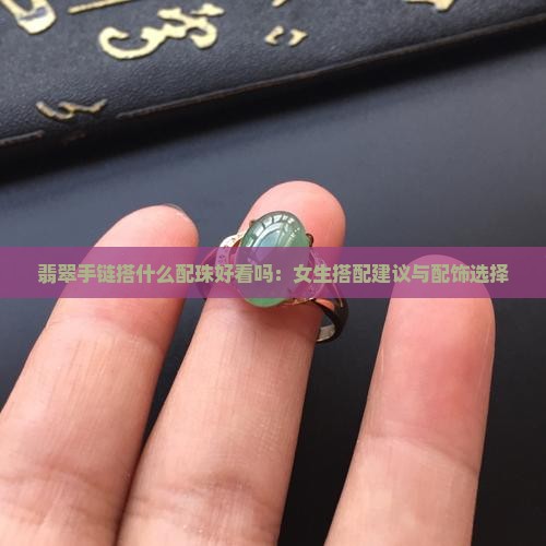 翡翠手链搭什么配珠好看吗：女生搭配建议与配饰选择