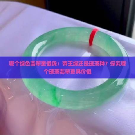 哪个绿色翡翠更值钱：帝王绿还是玻璃种？探究哪个玻璃翡翠更具价值