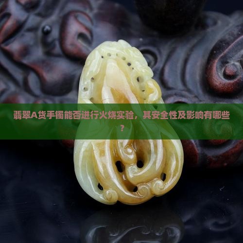 翡翠A货手镯能否进行火烧实验，其安全性及影响有哪些？