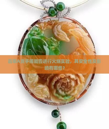 翡翠A货手镯能否进行火烧实验，其安全性及影响有哪些？