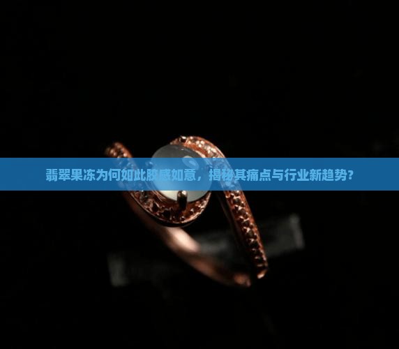 翡翠果冻为何如此胶感如意，揭秘其痛点与行业新趋势？