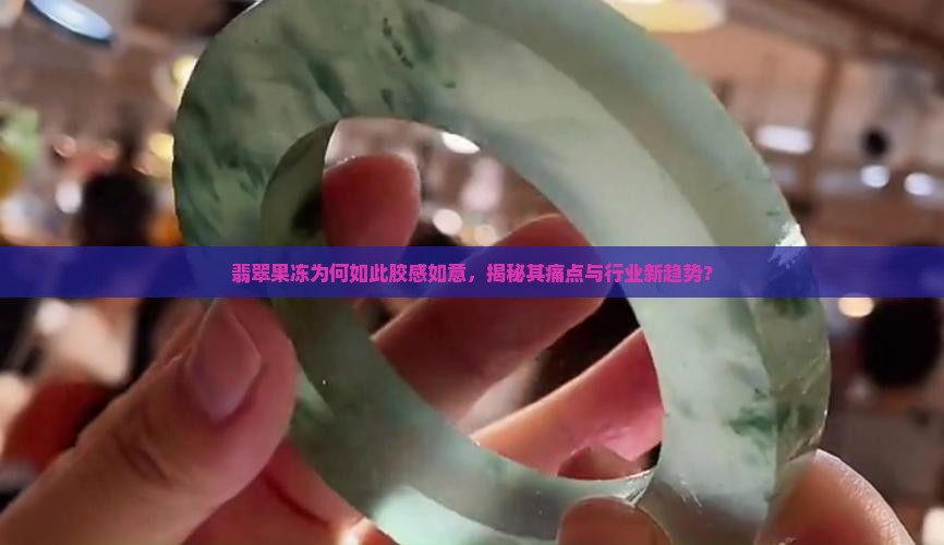 翡翠果冻为何如此胶感如意，揭秘其痛点与行业新趋势？