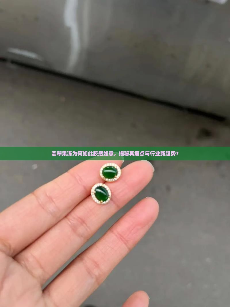 翡翠果冻为何如此胶感如意，揭秘其痛点与行业新趋势？