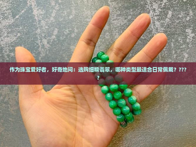 作为珠宝爱好者，好奇地问：选购细糯翡翠，哪种类型最适合日常佩戴？????