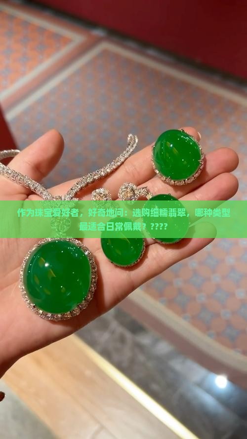 作为珠宝爱好者，好奇地问：选购细糯翡翠，哪种类型最适合日常佩戴？????