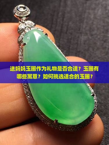 送妈妈玉圈作为礼物是否合适？玉圈有哪些寓意？如何挑选适合的玉圈？