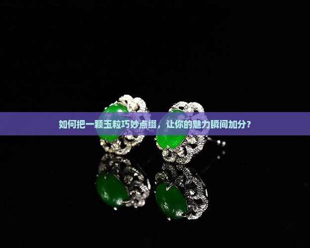 如何把一颗玉粒巧妙点缀，让你的魅力瞬间加分？
