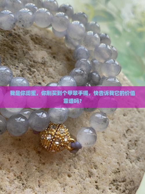 我是你闺蜜，你刚买到个甲翠手镯，快告诉我它的价值靠谱吗？