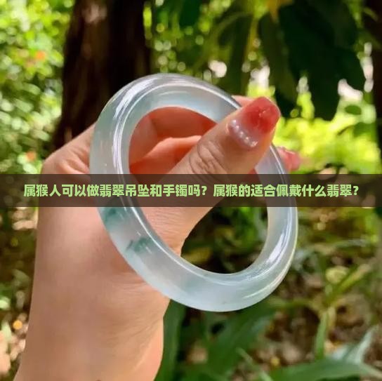属猴人可以做翡翠吊坠和手镯吗？属猴的适合佩戴什么翡翠？