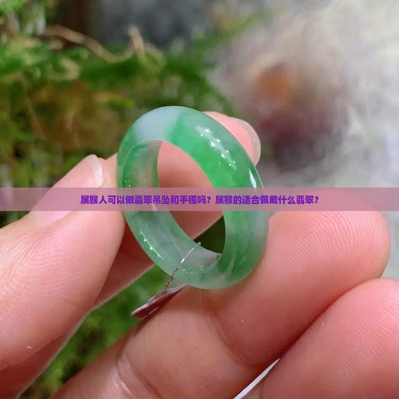 属猴人可以做翡翠吊坠和手镯吗？属猴的适合佩戴什么翡翠？