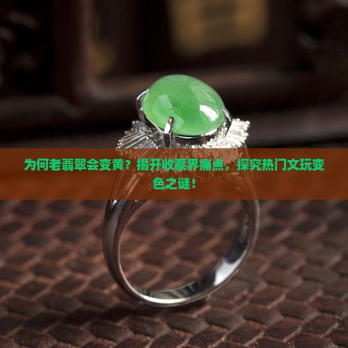 为何老翡翠会变黄？揭开收藏界痛点，探究热门文玩变色之谜！