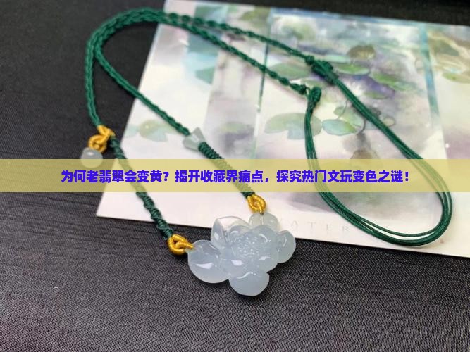 为何老翡翠会变黄？揭开收藏界痛点，探究热门文玩变色之谜！