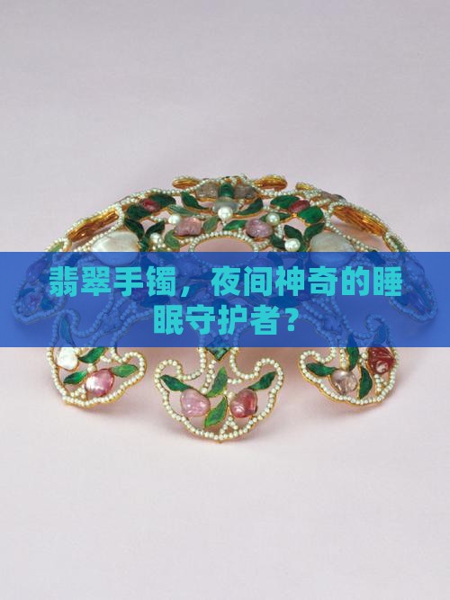 翡翠手镯，夜间神奇的睡眠守护者？