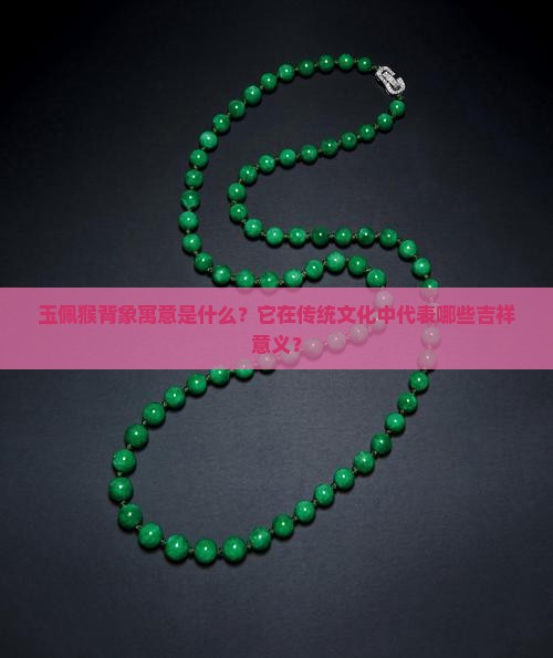 玉佩猴背象寓意是什么?它在传统文化中代表哪些吉祥意义? 玉佩猴背象寓意是什么?它在传统文化中代表哪些吉祥意义?