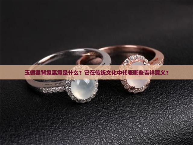 玉佩猴背象寓意是什么?它在传统文化中代表哪些吉祥意义? 玉佩猴背象寓意是什么?它在传统文化中代表哪些吉祥意义?