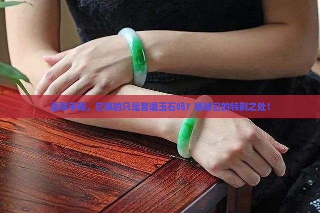 翡翠手镯，它真的只是普通玉石吗？揭秘它的特别之处！
