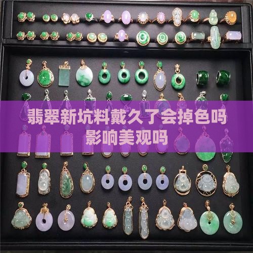 翡翠新坑料戴久了会掉色吗影响美观吗