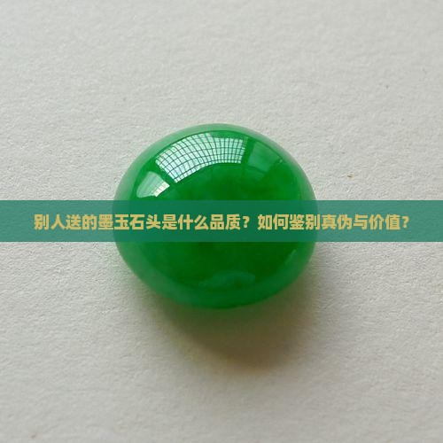 别人送的墨玉石头是什么品质？如何鉴别真伪与价值？