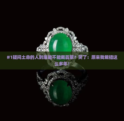 #1疑问土命的人到底能不能戴翡翠？哭了：原来我戴错这么多年！