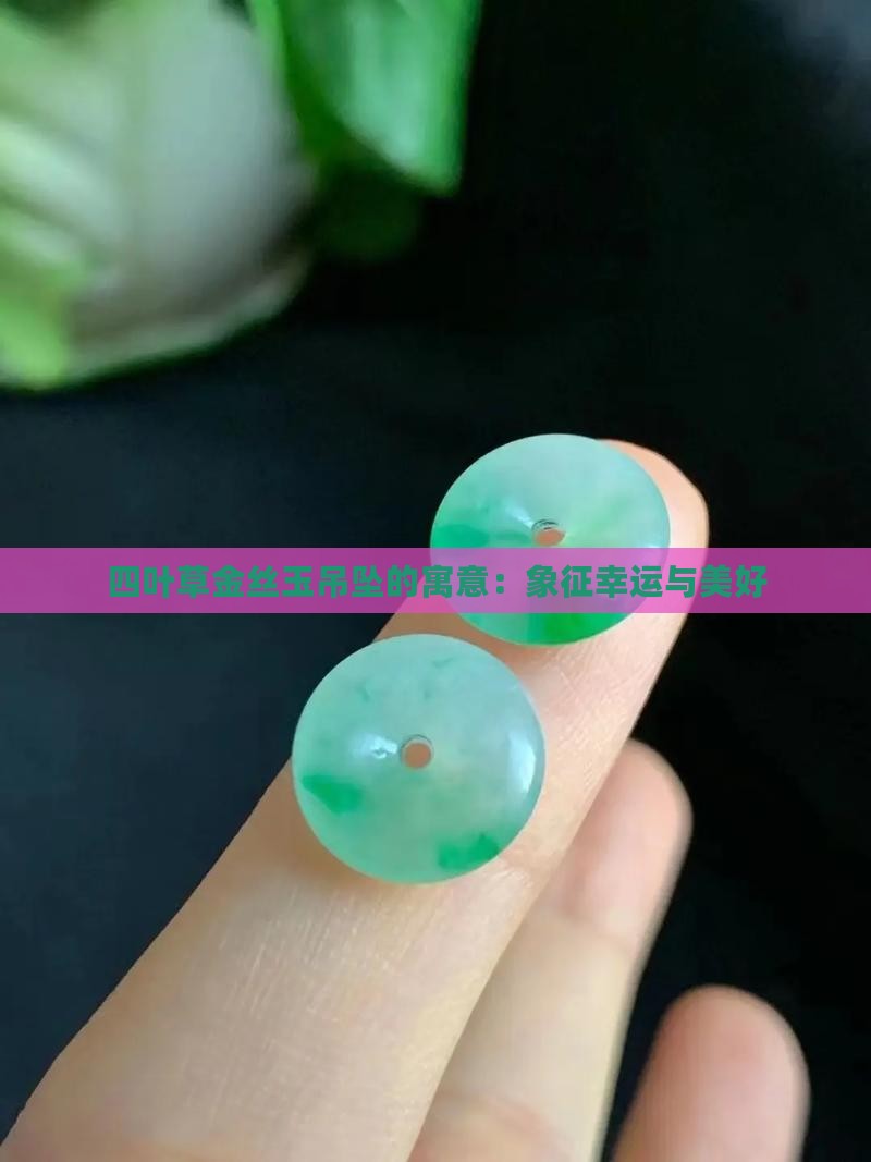 四叶草金丝玉吊坠的寓意：象征幸运与美好