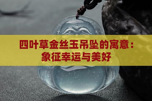 四叶草金丝玉吊坠的寓意：象征幸运与美好