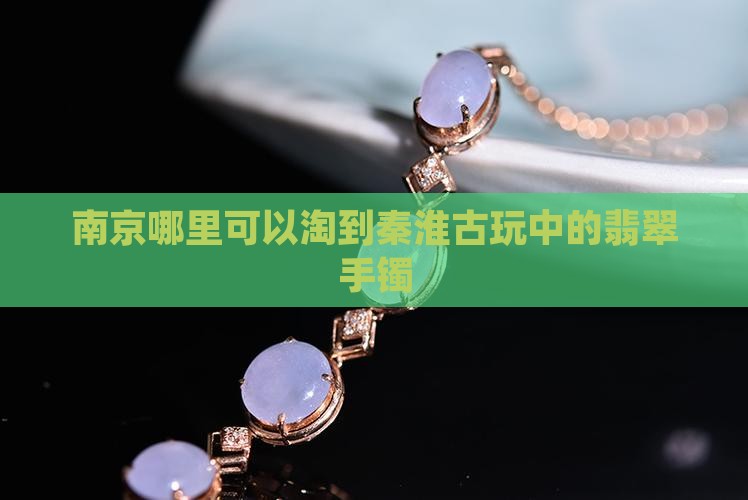 南京哪里可以淘到秦淮古玩中的翡翠手镯