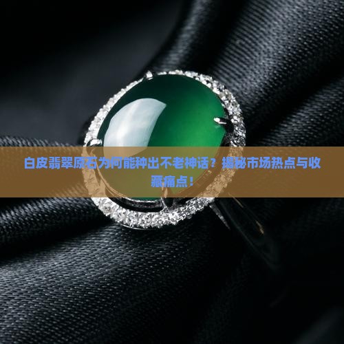 白皮翡翠原石为何能种出不老神话？揭秘市场热点与收藏痛点！