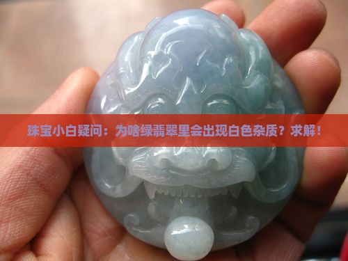 珠宝小白疑问：为啥绿翡翠里会出现白色杂质？求解！