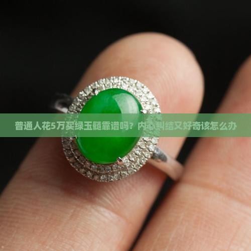 普通人花5万买绿玉髓靠谱吗？内心纠结又好奇该怎么办