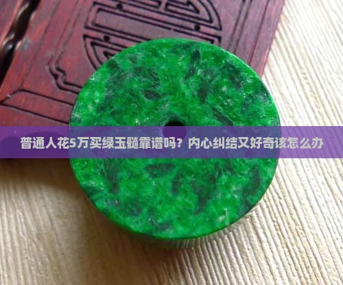 普通人花5万买绿玉髓靠谱吗？内心纠结又好奇该怎么办