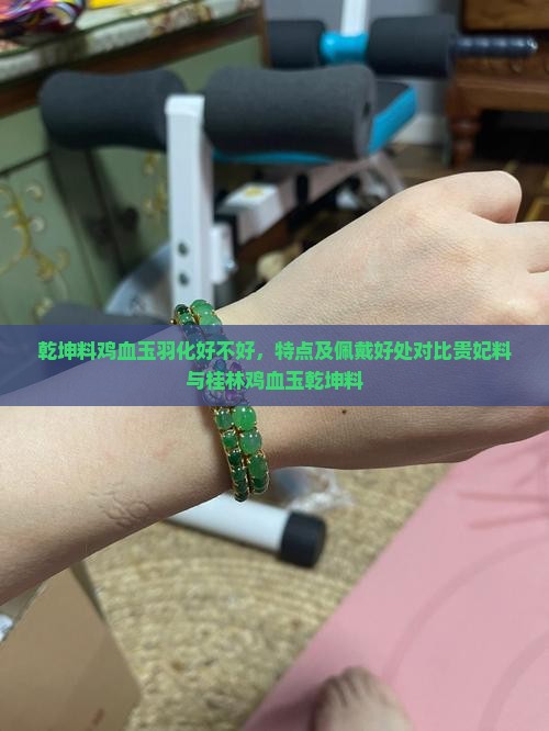 乾坤料鸡血玉羽化好不好，特点及佩戴好处对比贵妃料与桂林鸡血玉乾坤料